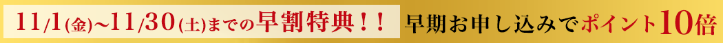 11/1(金)～11/30(土)までの早割特典！！早期お申し込みでポイント10倍