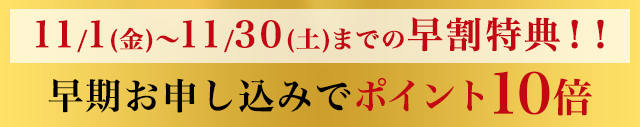 11/1(金)～11/30(土)までの早割特典！！早期お申し込みでポイント10倍